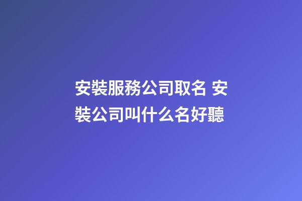 安裝服務公司取名 安裝公司叫什么名好聽-第1張-公司起名-玄機派
